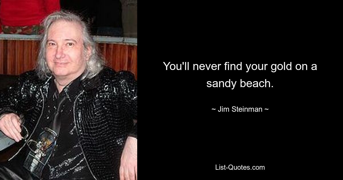 You'll never find your gold on a sandy beach. — © Jim Steinman