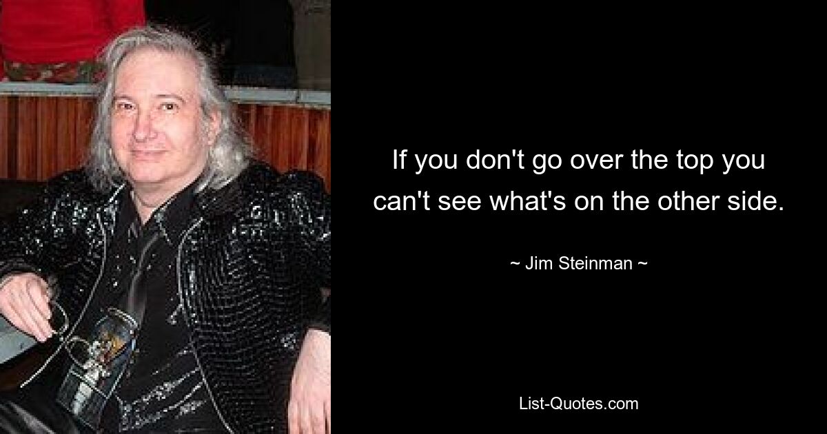 If you don't go over the top you can't see what's on the other side. — © Jim Steinman