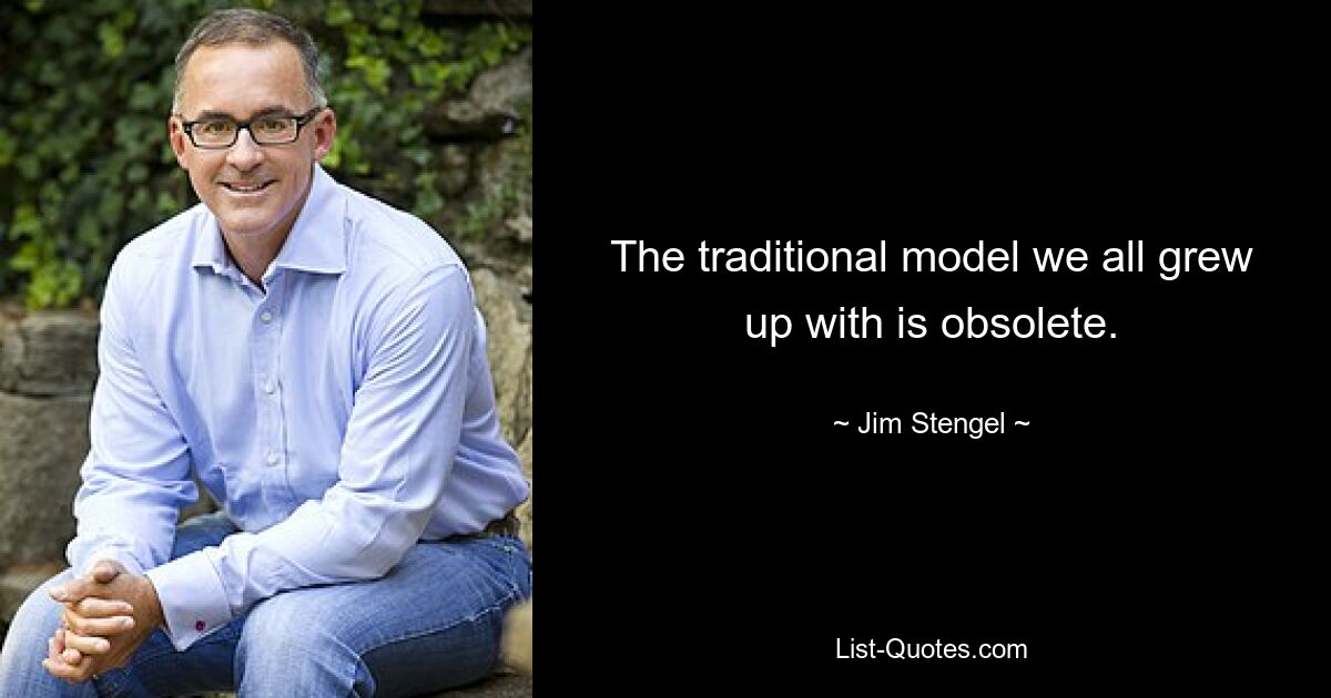 The traditional model we all grew up with is obsolete. — © Jim Stengel