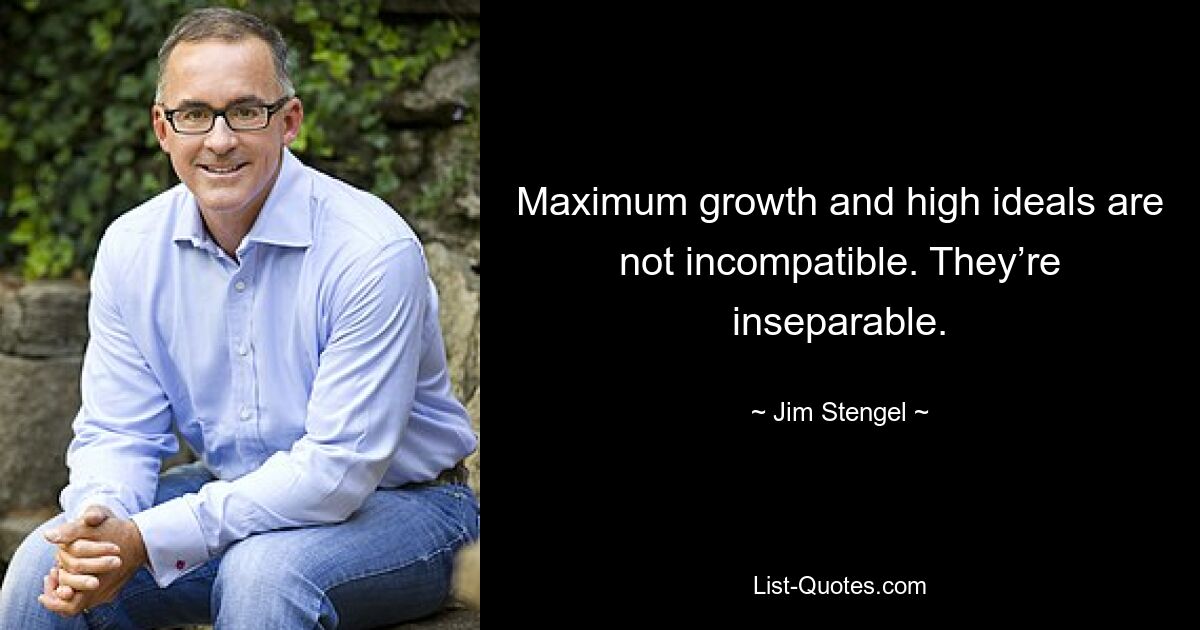 Maximum growth and high ideals are not incompatible. They’re inseparable. — © Jim Stengel