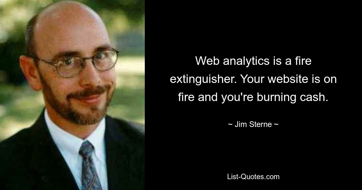 Web analytics is a fire extinguisher. Your website is on fire and you're burning cash. — © Jim Sterne