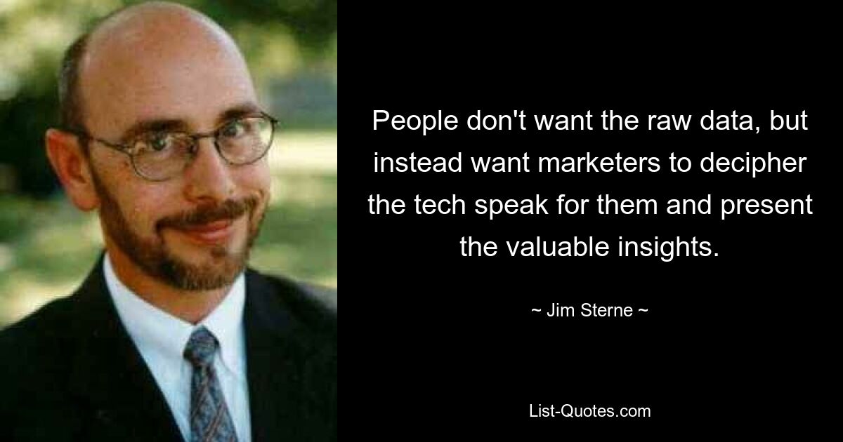 People don't want the raw data, but instead want marketers to decipher the tech speak for them and present the valuable insights. — © Jim Sterne