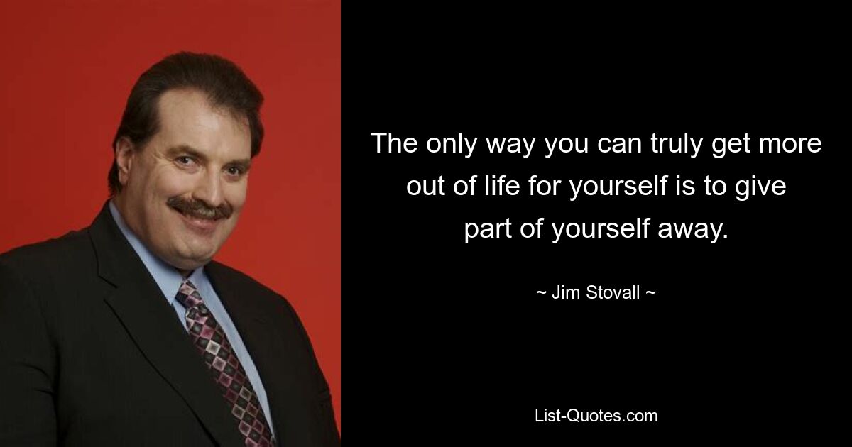 The only way you can truly get more out of life for yourself is to give part of yourself away. — © Jim Stovall