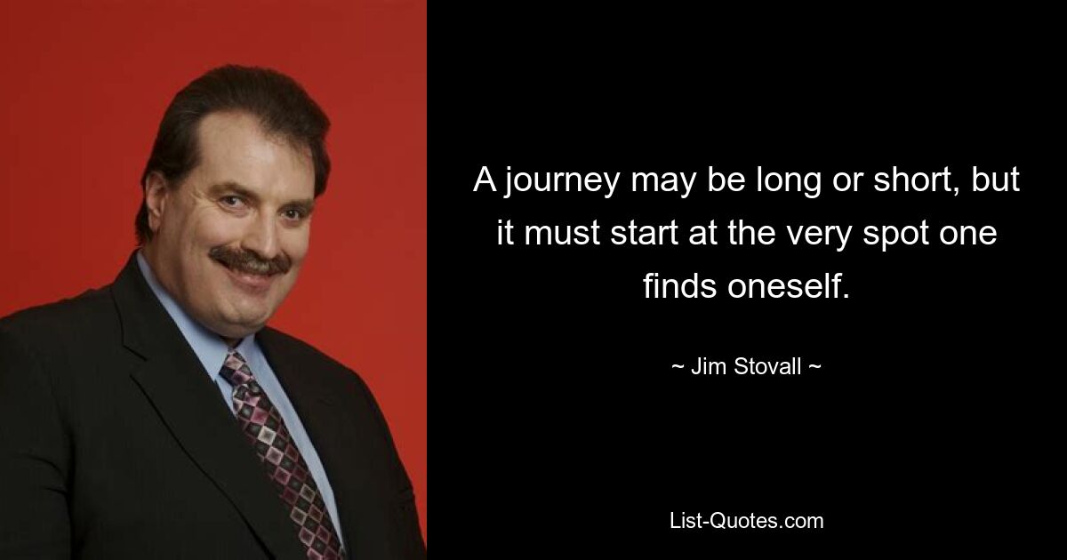 A journey may be long or short, but it must start at the very spot one finds oneself. — © Jim Stovall