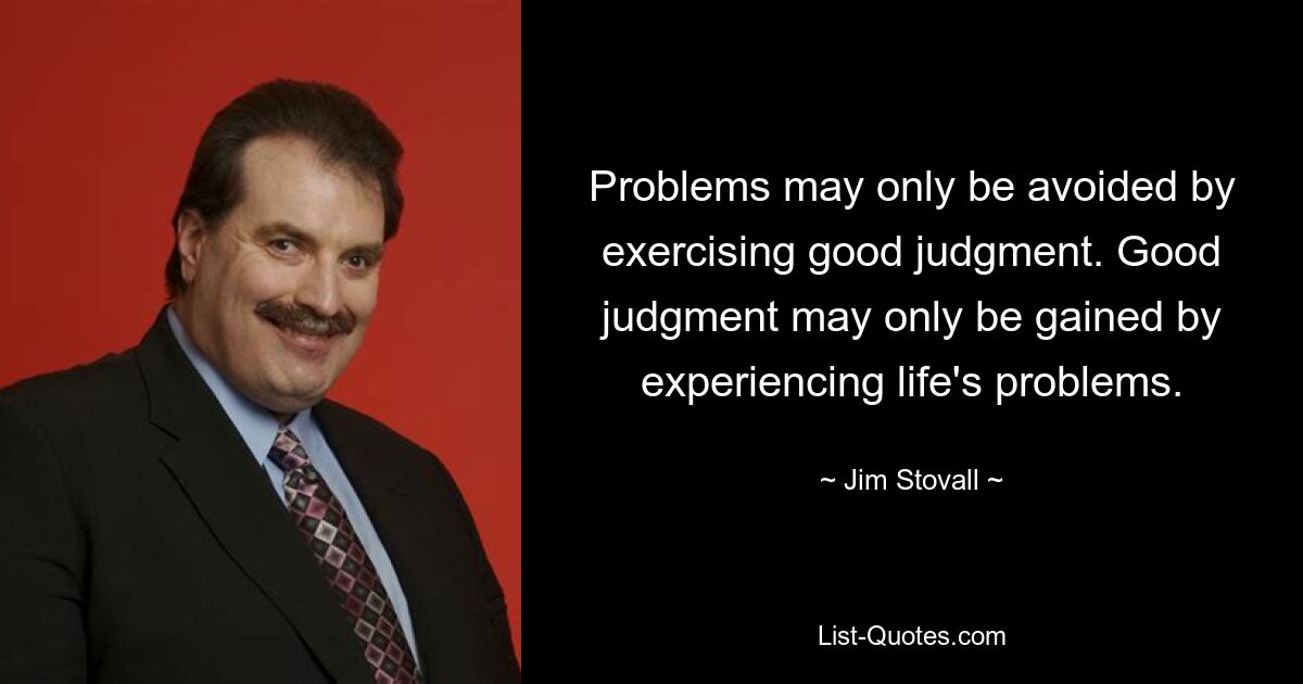 Problems may only be avoided by exercising good judgment. Good judgment may only be gained by experiencing life's problems. — © Jim Stovall