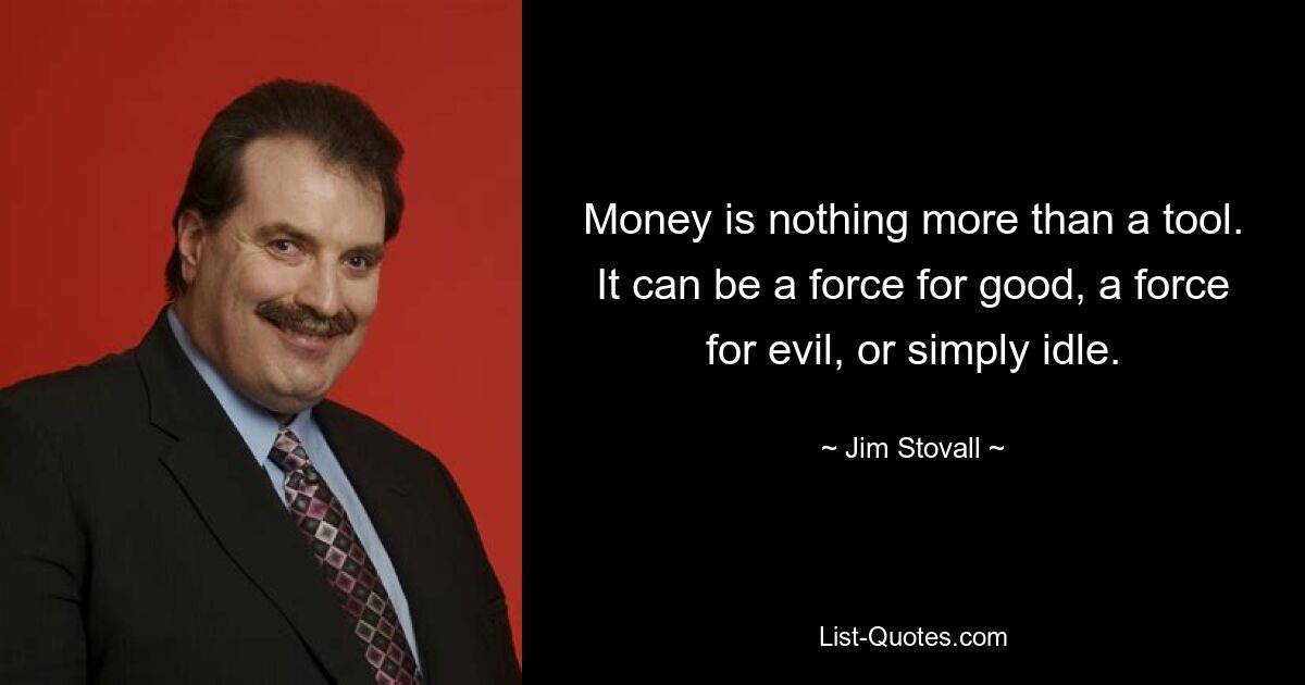 Money is nothing more than a tool. It can be a force for good, a force for evil, or simply idle. — © Jim Stovall