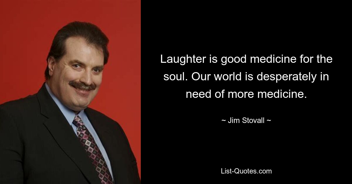 Laughter is good medicine for the soul. Our world is desperately in need of more medicine. — © Jim Stovall