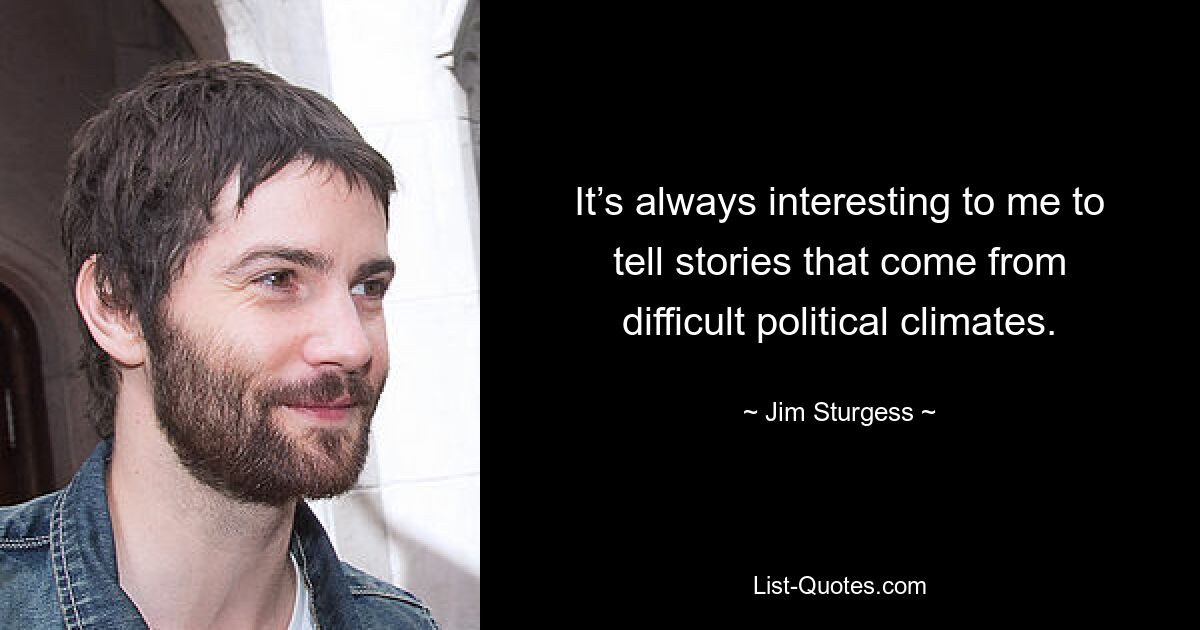 It’s always interesting to me to tell stories that come from difficult political climates. — © Jim Sturgess