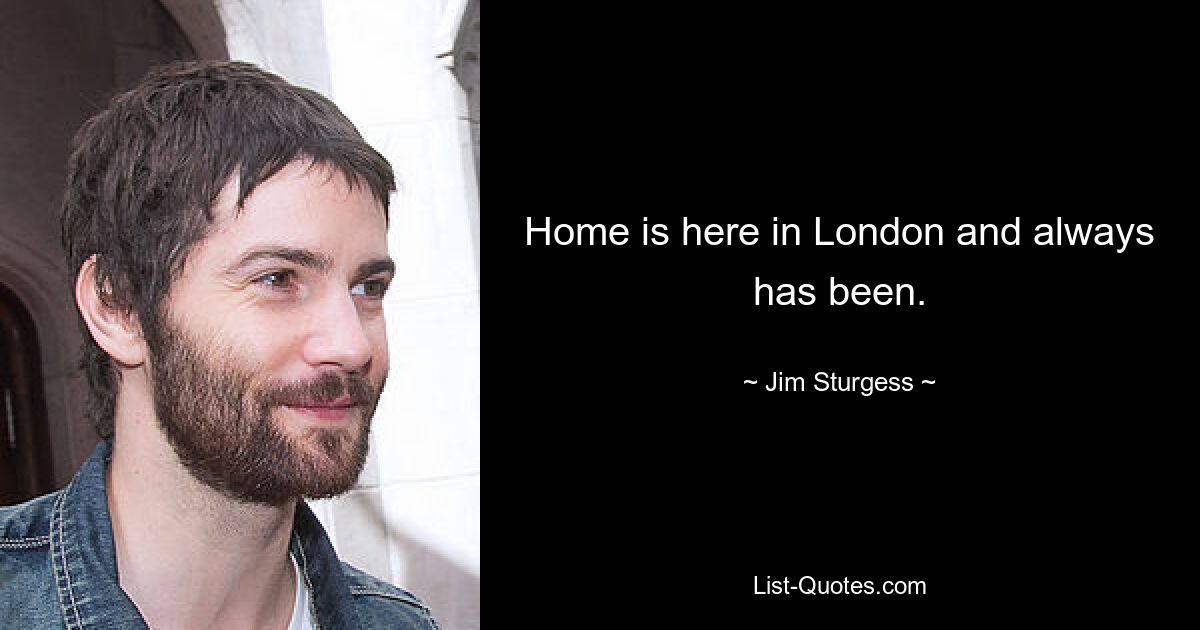 Home is here in London and always has been. — © Jim Sturgess