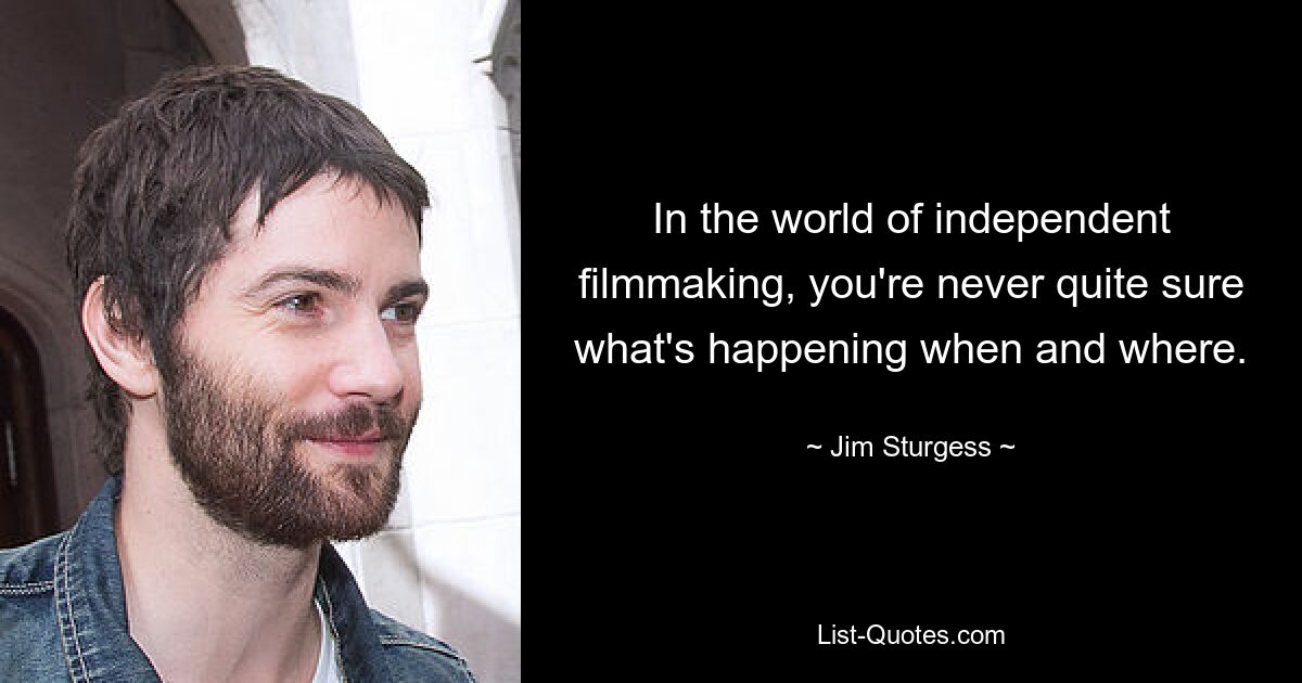 In the world of independent filmmaking, you're never quite sure what's happening when and where. — © Jim Sturgess