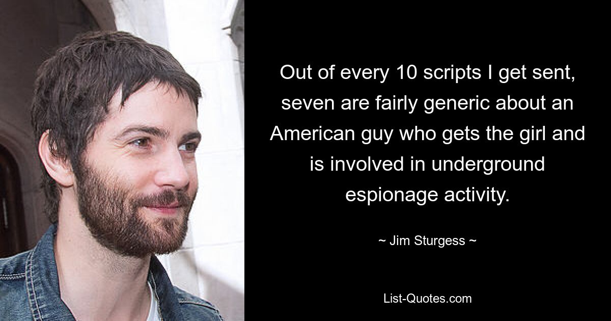 Out of every 10 scripts I get sent, seven are fairly generic about an American guy who gets the girl and is involved in underground espionage activity. — © Jim Sturgess