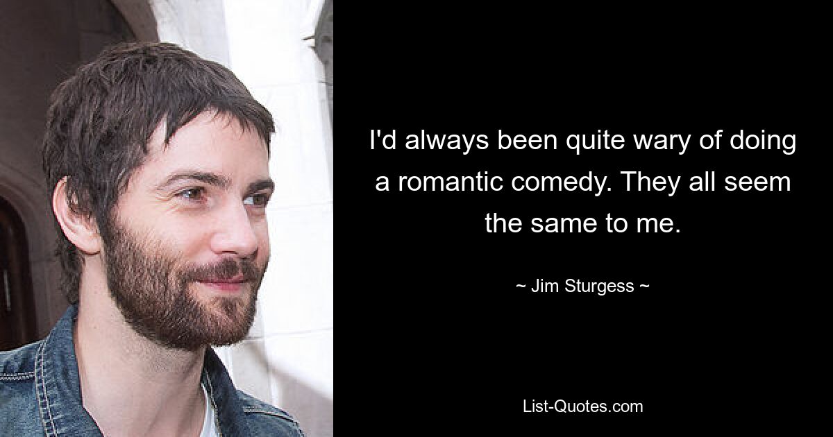 I'd always been quite wary of doing a romantic comedy. They all seem the same to me. — © Jim Sturgess