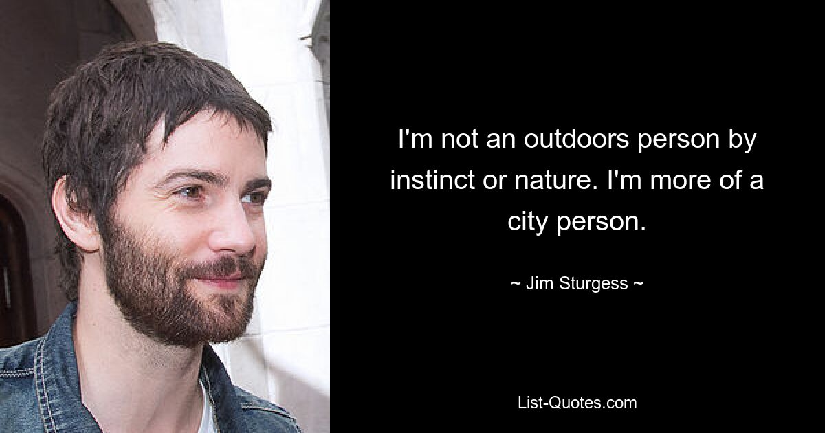 I'm not an outdoors person by instinct or nature. I'm more of a city person. — © Jim Sturgess