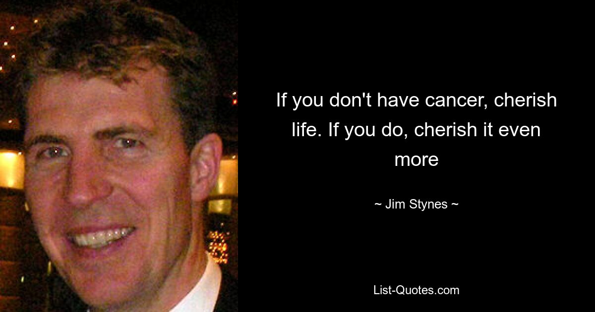 If you don't have cancer, cherish life. If you do, cherish it even more — © Jim Stynes