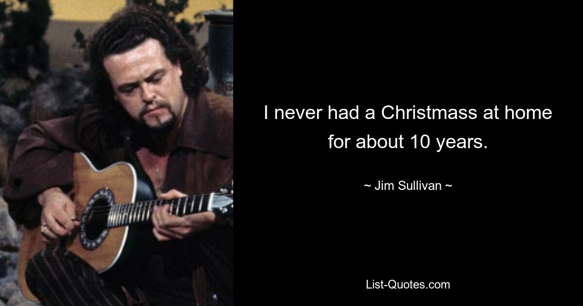 I never had a Christmass at home for about 10 years. — © Jim Sullivan