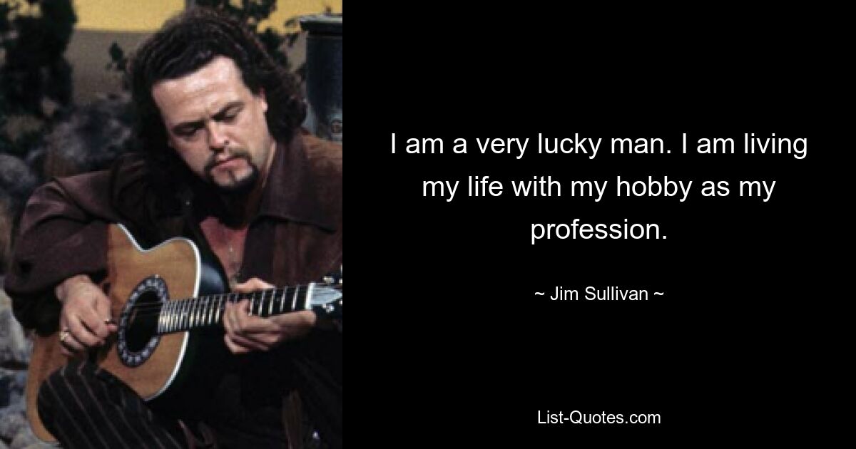 I am a very lucky man. I am living my life with my hobby as my profession. — © Jim Sullivan