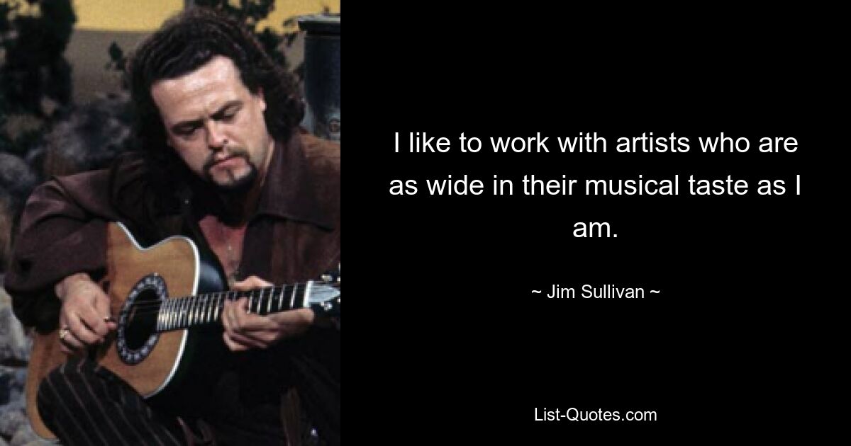 I like to work with artists who are as wide in their musical taste as I am. — © Jim Sullivan