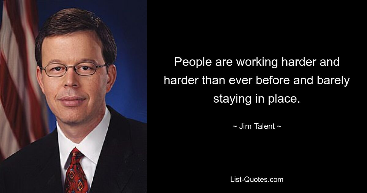 People are working harder and harder than ever before and barely staying in place. — © Jim Talent