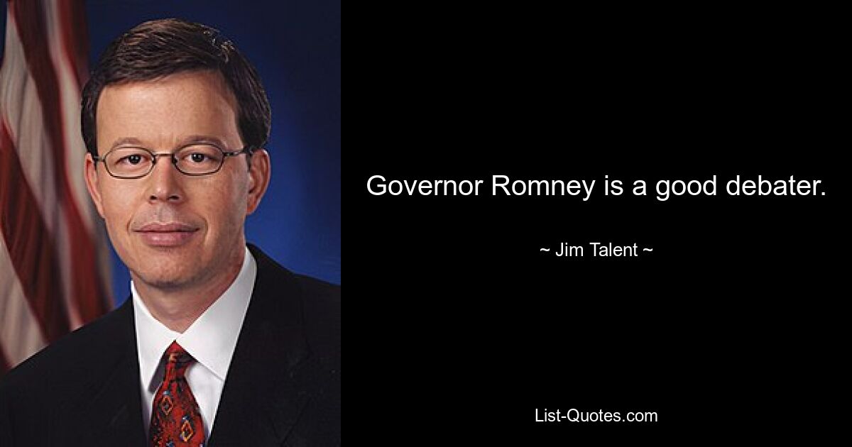 Governor Romney is a good debater. — © Jim Talent