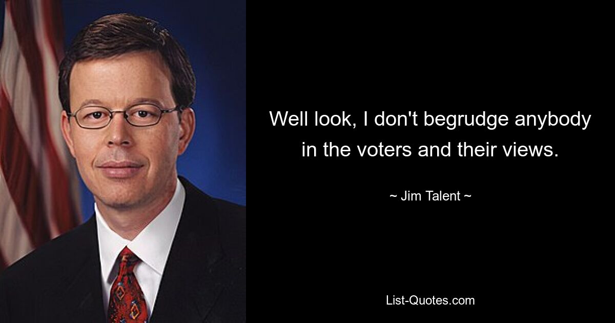 Well look, I don't begrudge anybody in the voters and their views. — © Jim Talent