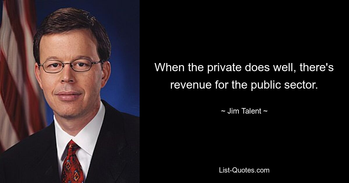 When the private does well, there's revenue for the public sector. — © Jim Talent