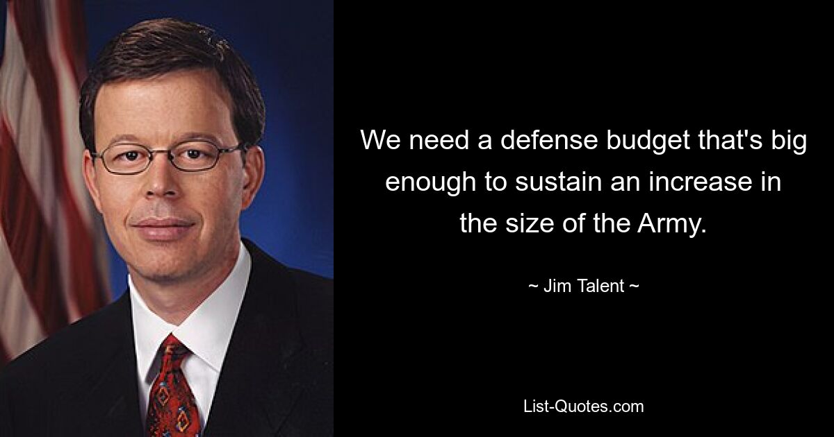 We need a defense budget that's big enough to sustain an increase in the size of the Army. — © Jim Talent