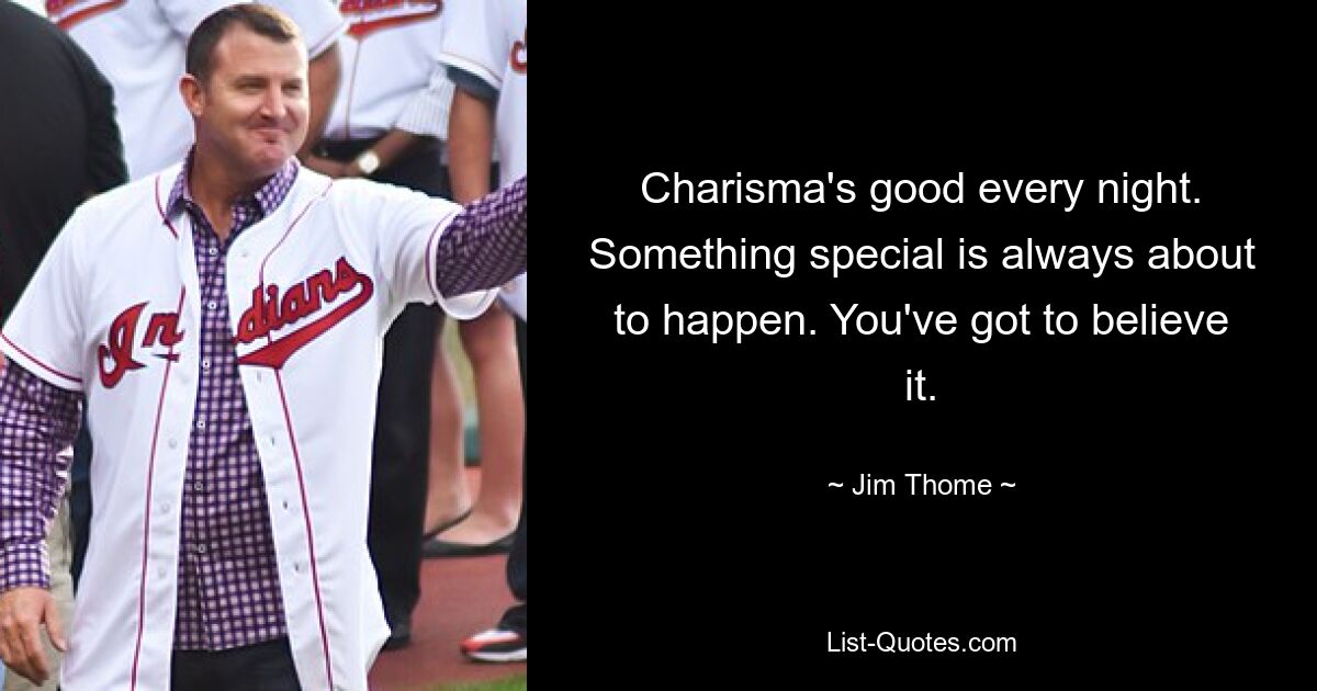 Charisma's good every night. Something special is always about to happen. You've got to believe it. — © Jim Thome