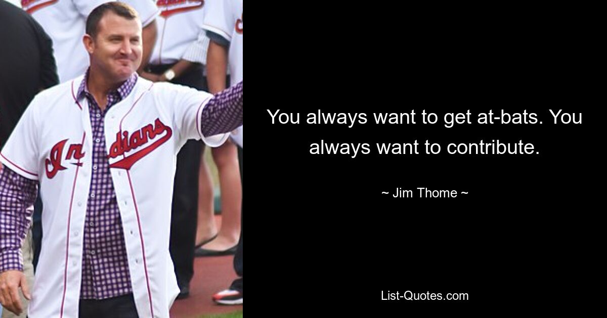 You always want to get at-bats. You always want to contribute. — © Jim Thome