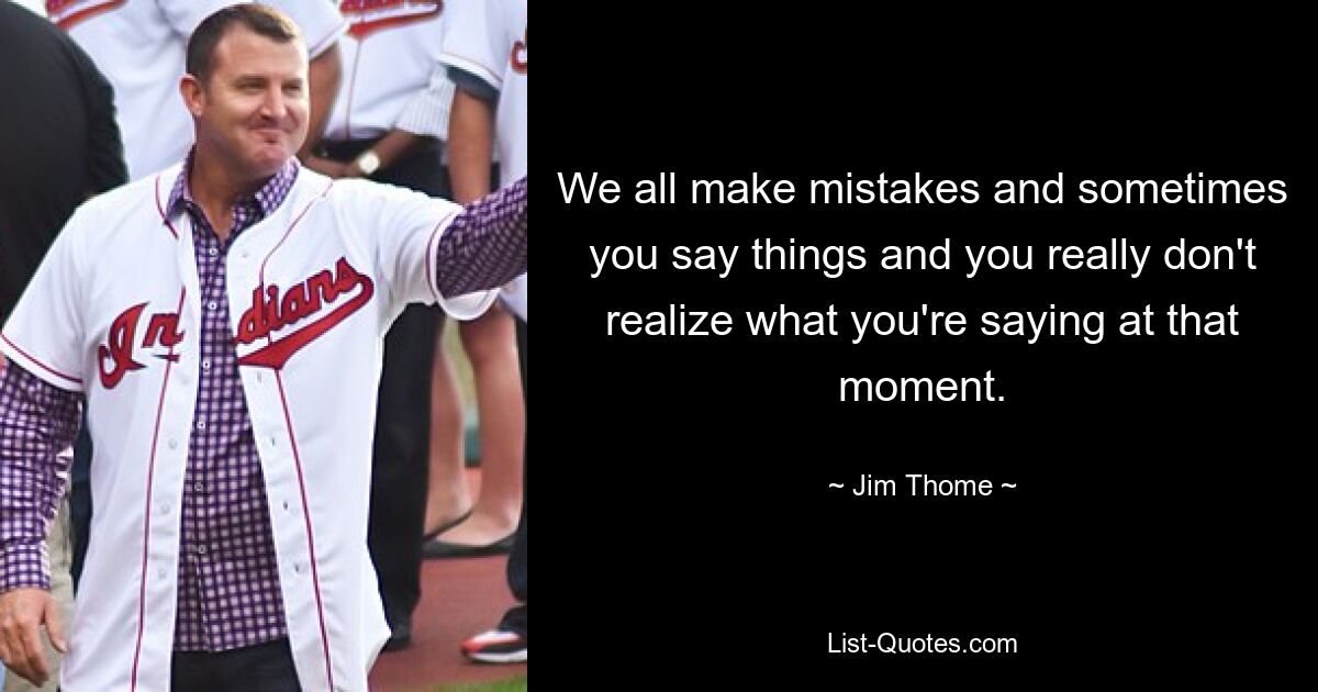 We all make mistakes and sometimes you say things and you really don't realize what you're saying at that moment. — © Jim Thome