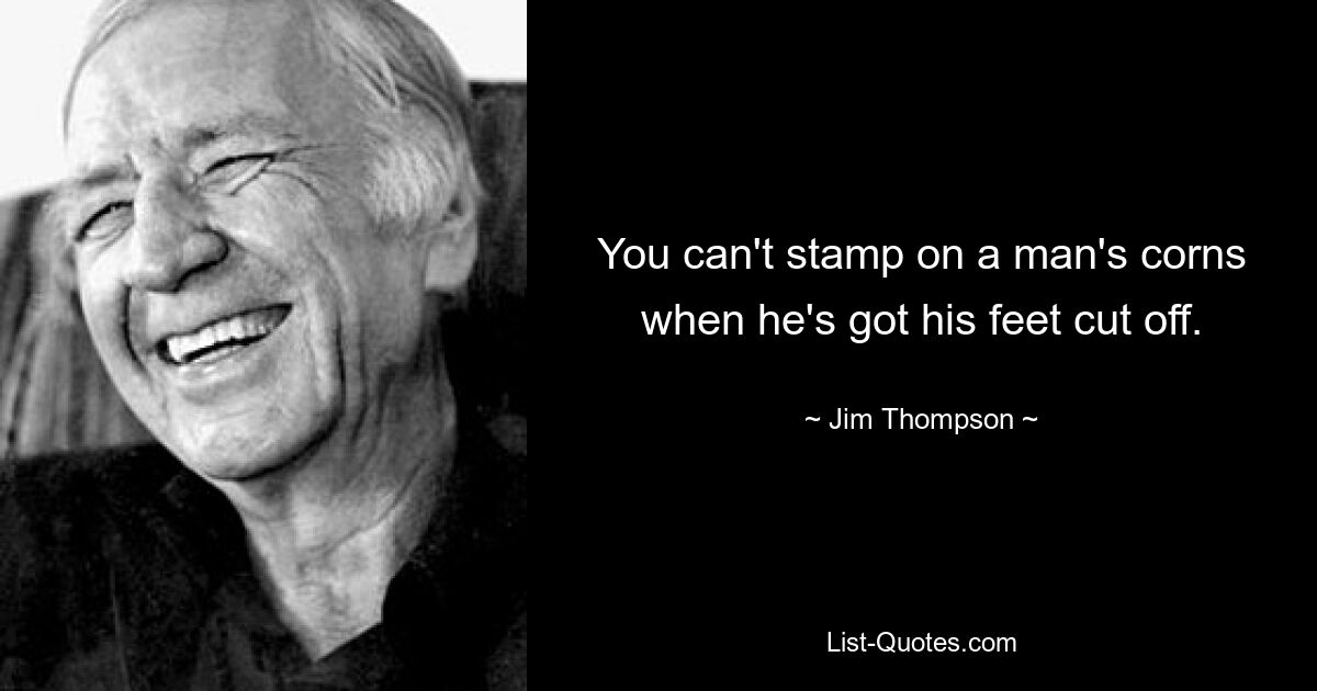 You can't stamp on a man's corns when he's got his feet cut off. — © Jim Thompson