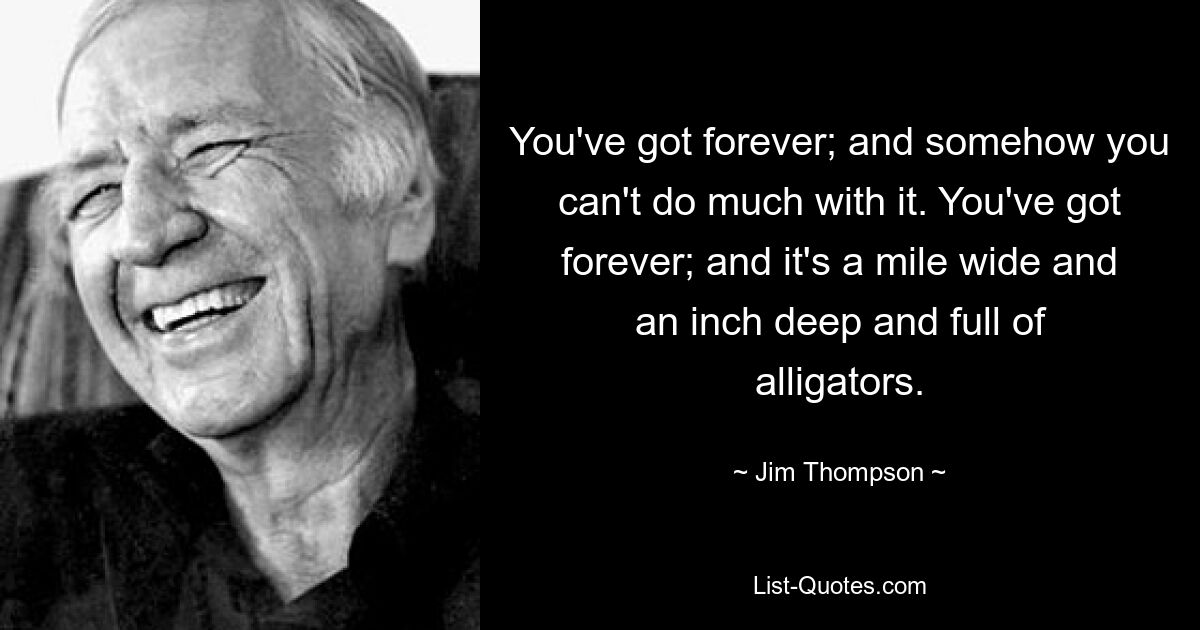 You've got forever; and somehow you can't do much with it. You've got forever; and it's a mile wide and an inch deep and full of alligators. — © Jim Thompson