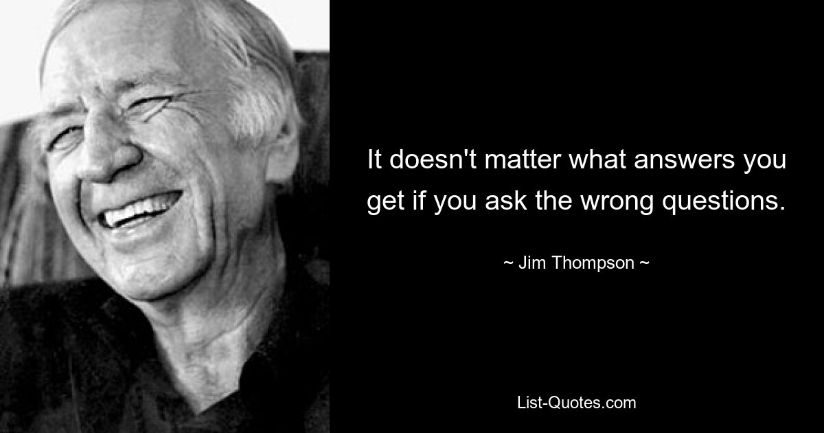 It doesn't matter what answers you get if you ask the wrong questions. — © Jim Thompson