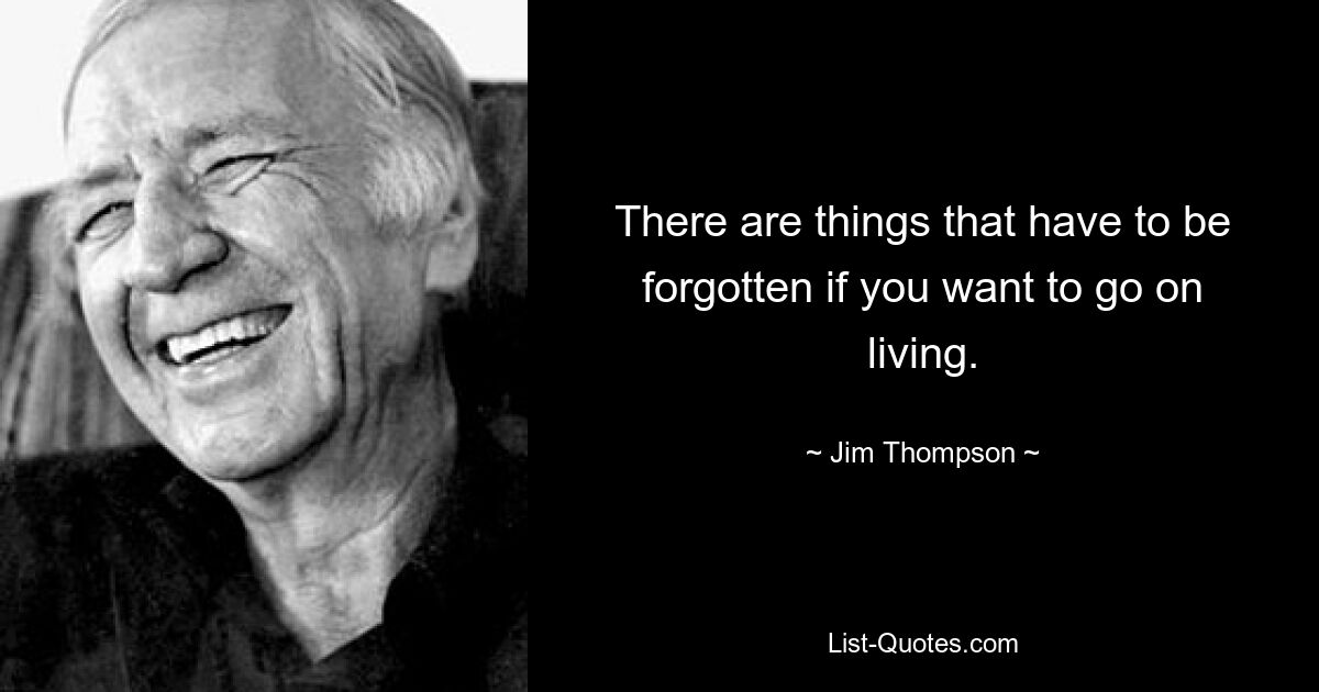 There are things that have to be forgotten if you want to go on living. — © Jim Thompson