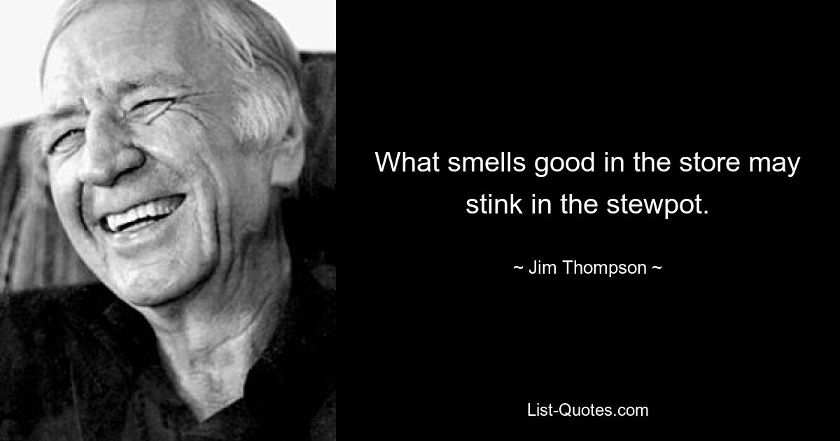 What smells good in the store may stink in the stewpot. — © Jim Thompson