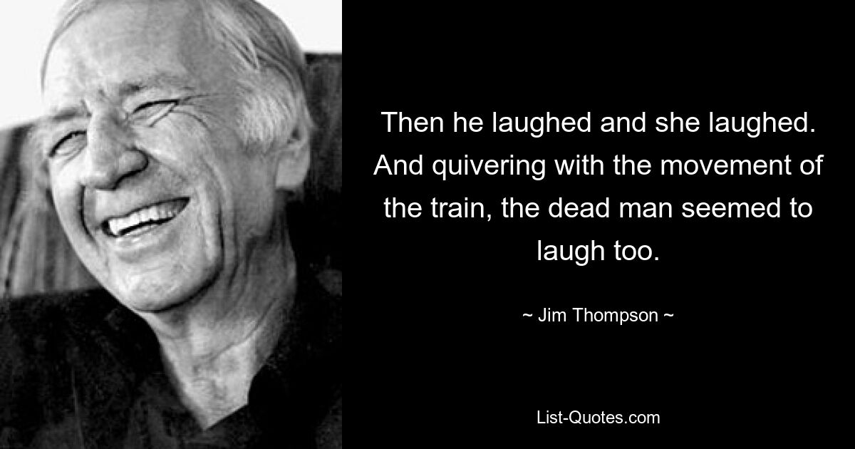 Then he laughed and she laughed. And quivering with the movement of the train, the dead man seemed to laugh too. — © Jim Thompson