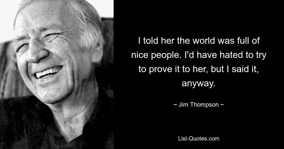 I told her the world was full of nice people. I'd have hated to try to prove it to her, but I said it, anyway. — © Jim Thompson