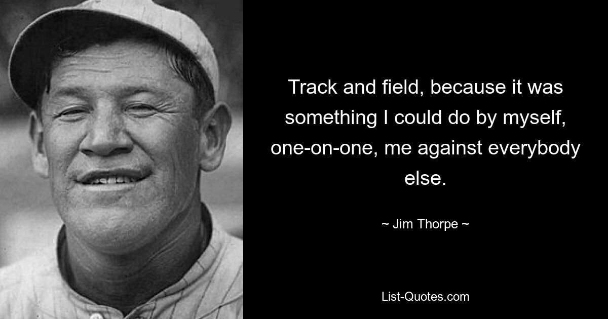 Track and field, because it was something I could do by myself, one-on-one, me against everybody else. — © Jim Thorpe