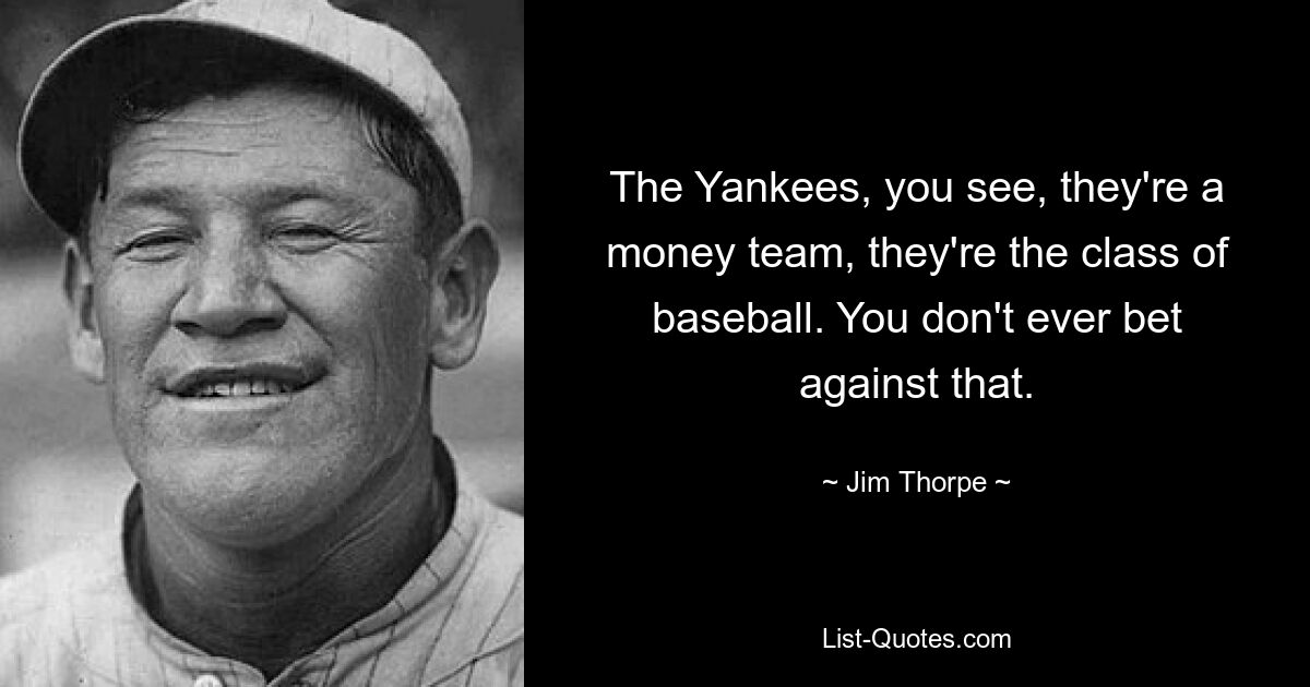 The Yankees, you see, they're a money team, they're the class of baseball. You don't ever bet against that. — © Jim Thorpe