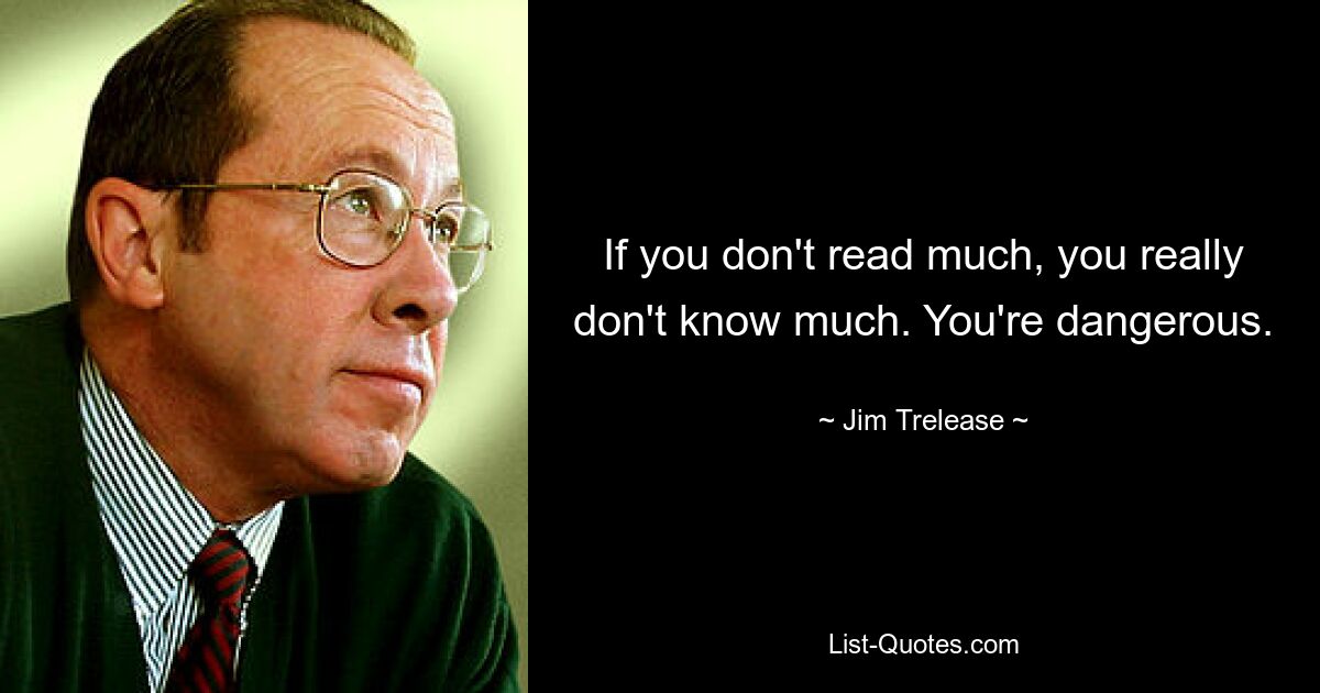 If you don't read much, you really don't know much. You're dangerous. — © Jim Trelease