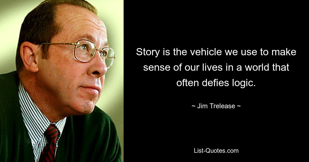 Story is the vehicle we use to make sense of our lives in a world that often defies logic. — © Jim Trelease