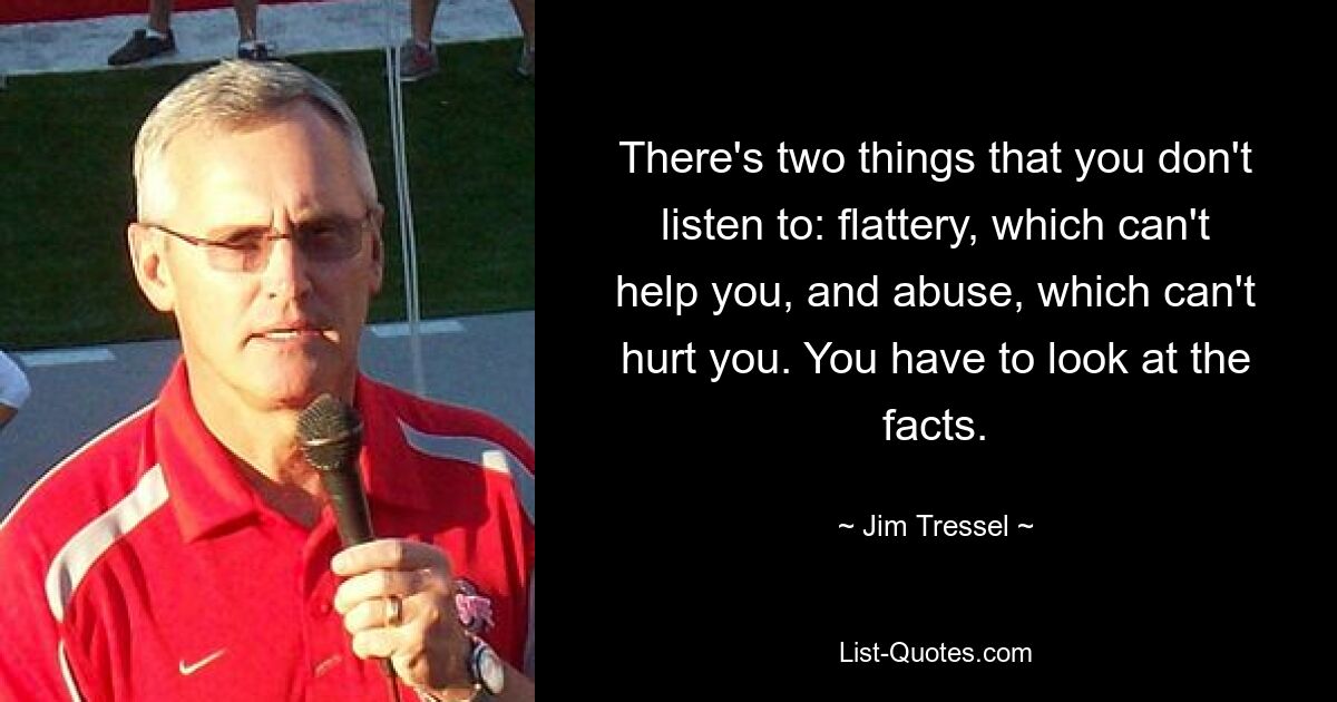 There's two things that you don't listen to: flattery, which can't help you, and abuse, which can't hurt you. You have to look at the facts. — © Jim Tressel