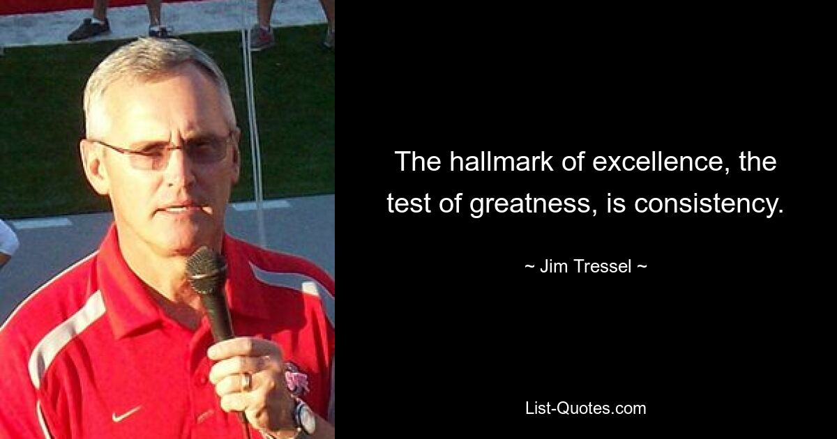 The hallmark of excellence, the test of greatness, is consistency. — © Jim Tressel