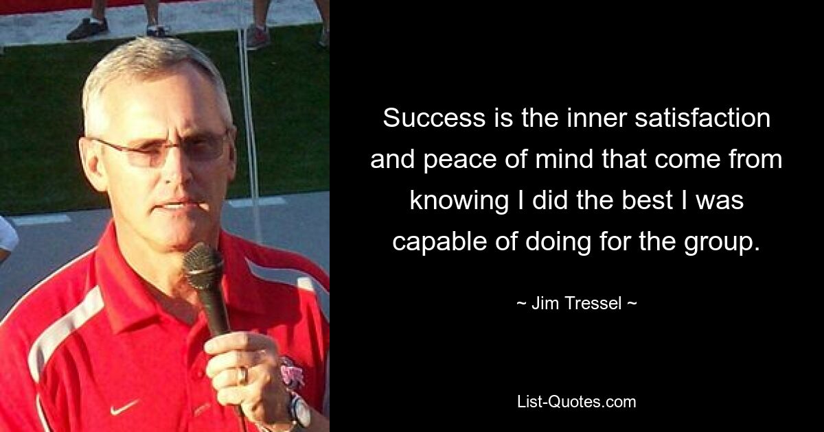 Success is the inner satisfaction and peace of mind that come from knowing I did the best I was capable of doing for the group. — © Jim Tressel