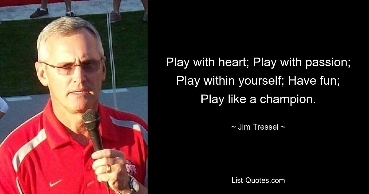 Play with heart; Play with passion; Play within yourself; Have fun; Play like a champion. — © Jim Tressel