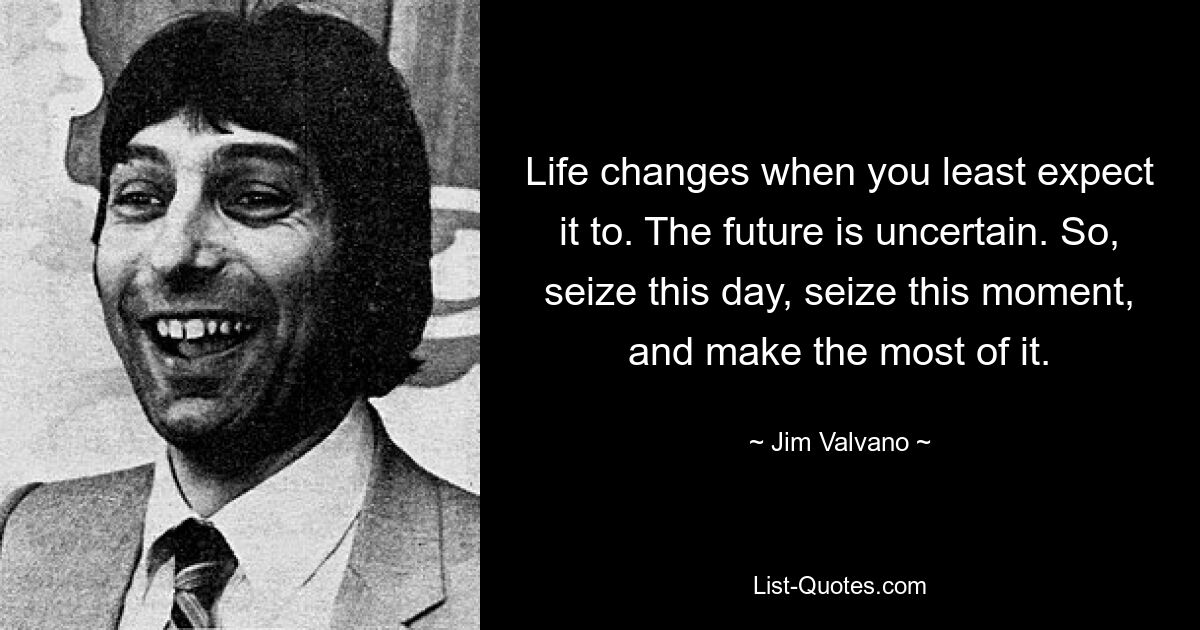 Life changes when you least expect it to. The future is uncertain. So, seize this day, seize this moment, and make the most of it. — © Jim Valvano