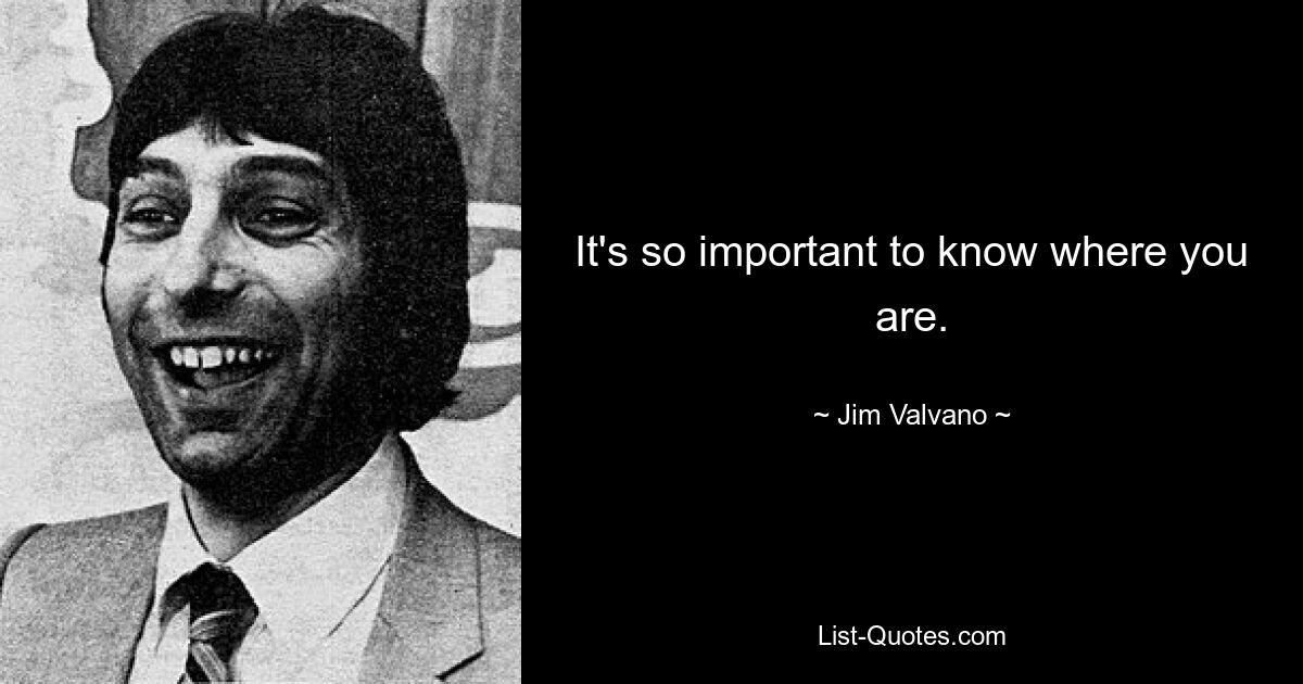 It's so important to know where you are. — © Jim Valvano