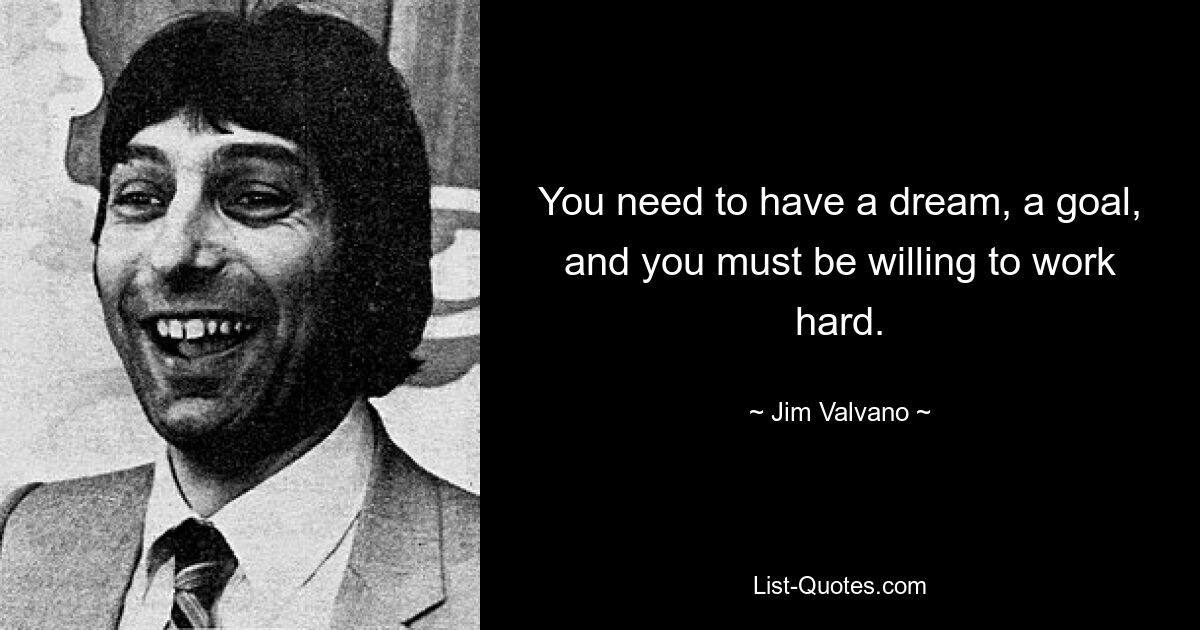 You need to have a dream, a goal, and you must be willing to work hard. — © Jim Valvano