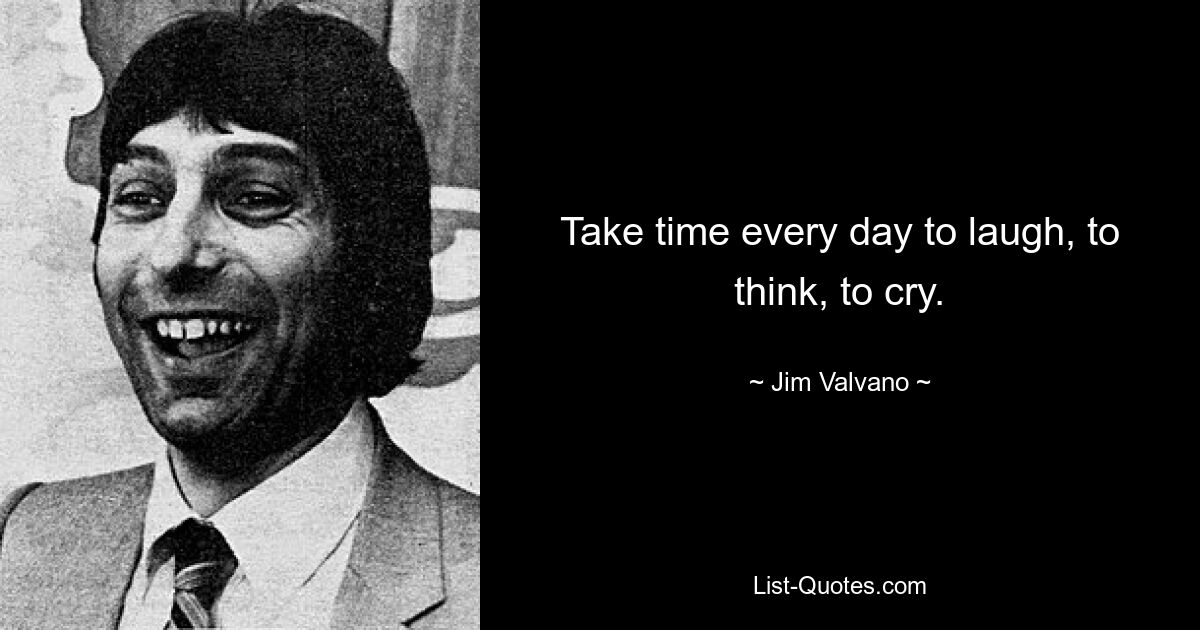 Take time every day to laugh, to think, to cry. — © Jim Valvano