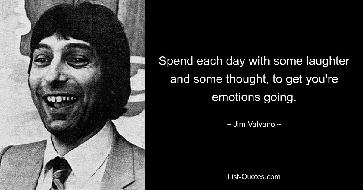 Spend each day with some laughter and some thought, to get you're emotions going. — © Jim Valvano