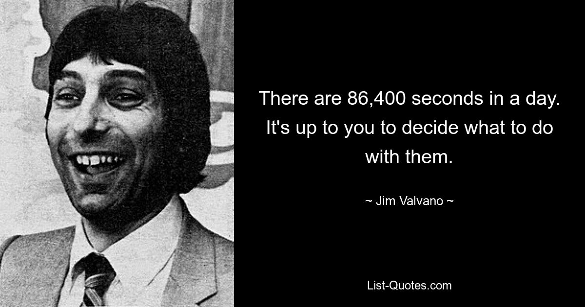 There are 86,400 seconds in a day. It's up to you to decide what to do with them. — © Jim Valvano